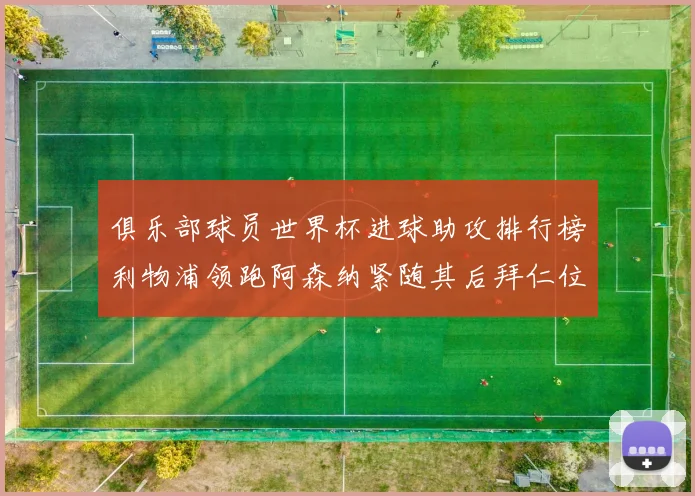 俱乐部球员世界杯进球助攻排行榜利物浦领跑阿森纳紧随其后拜仁位列第三