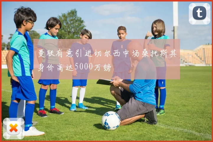 曼联有意引进切尔西中场桑托斯其身价高达5000万镑
