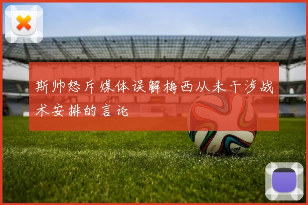 斯帅怒斥媒体误解梅西从未干涉战术安排的言论