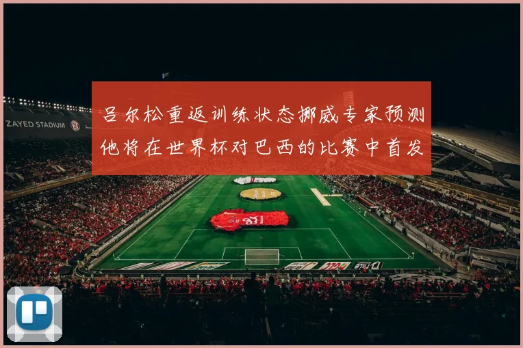 吕尔松重返训练状态挪威专家预测他将在世界杯对巴西的比赛中首发出战